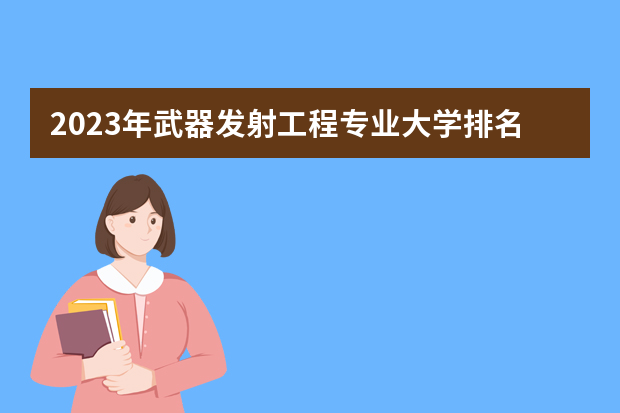 2023年武器发射工程专业大学排名排行榜 武器发射工程专业前十名大学名单